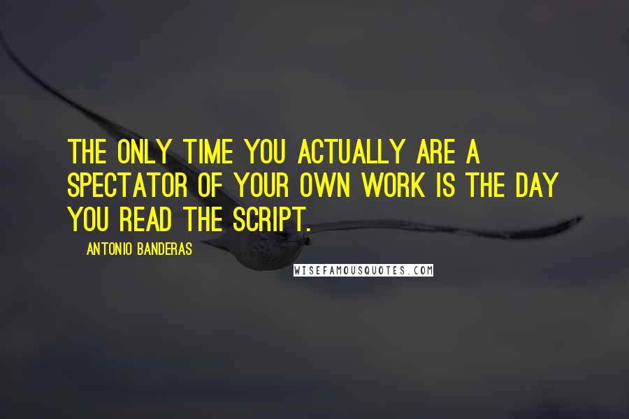 Antonio Banderas Quotes: The only time you actually are a spectator of your own work is the day you read the script.