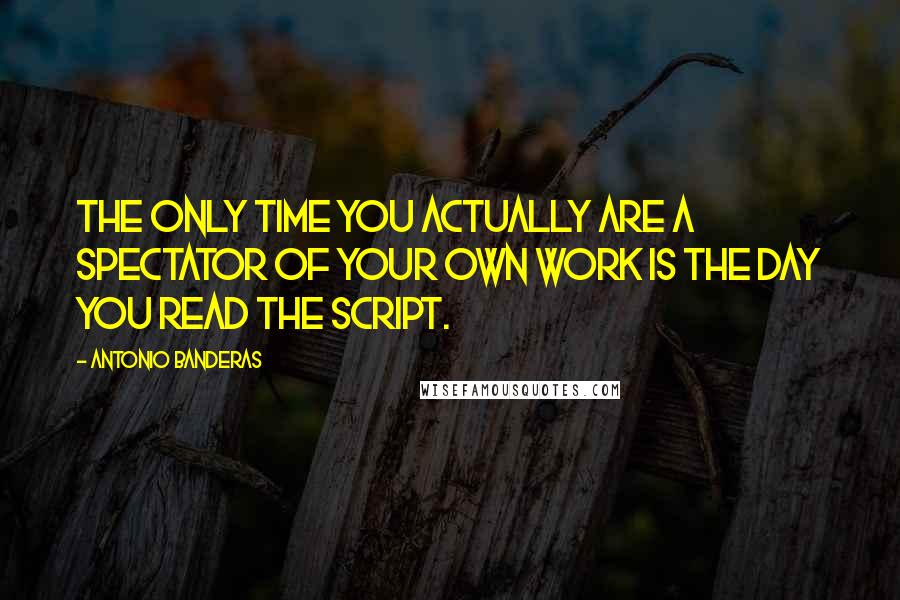 Antonio Banderas Quotes: The only time you actually are a spectator of your own work is the day you read the script.