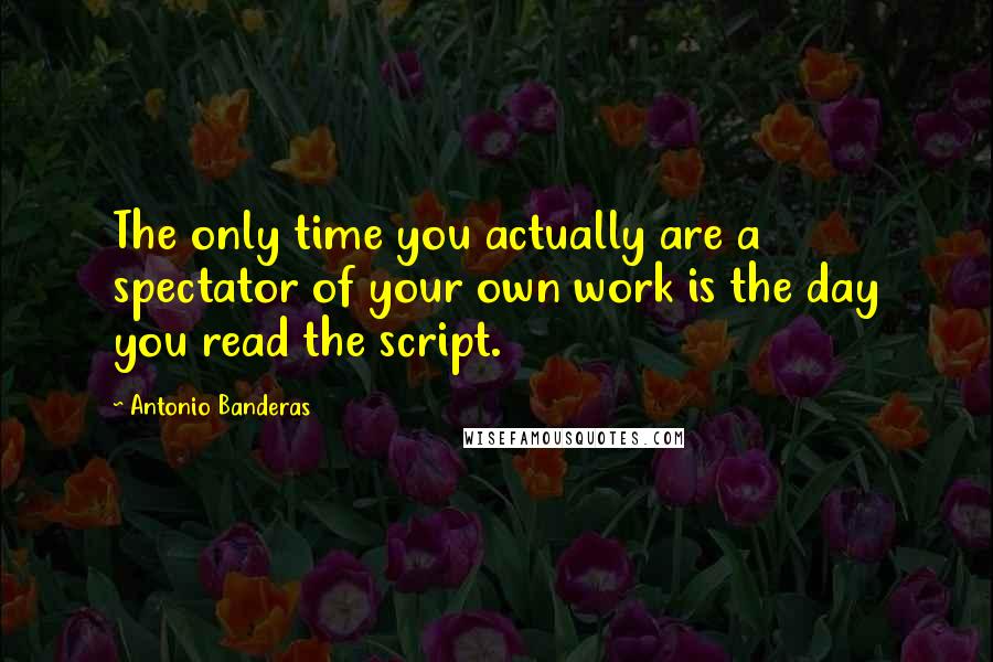 Antonio Banderas Quotes: The only time you actually are a spectator of your own work is the day you read the script.