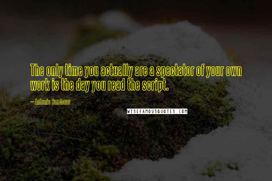 Antonio Banderas Quotes: The only time you actually are a spectator of your own work is the day you read the script.