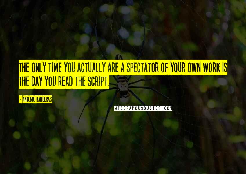 Antonio Banderas Quotes: The only time you actually are a spectator of your own work is the day you read the script.