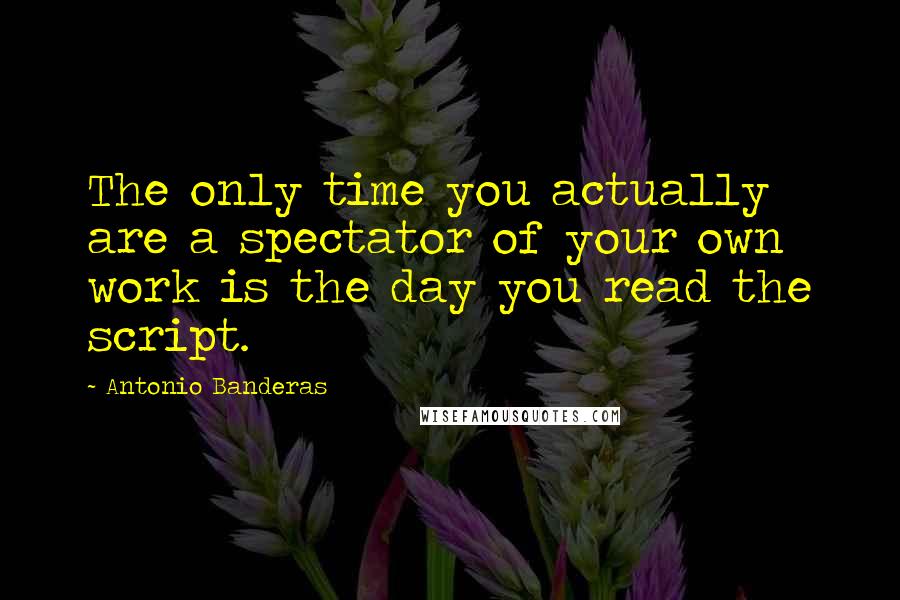 Antonio Banderas Quotes: The only time you actually are a spectator of your own work is the day you read the script.