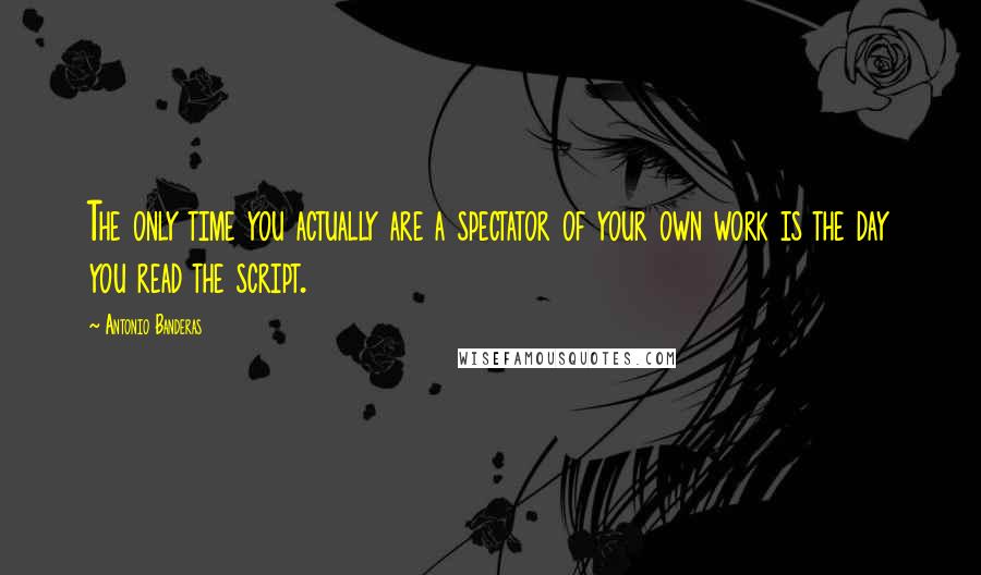 Antonio Banderas Quotes: The only time you actually are a spectator of your own work is the day you read the script.