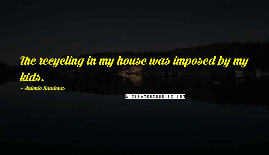 Antonio Banderas Quotes: The recycling in my house was imposed by my kids.