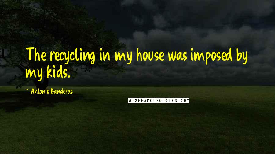 Antonio Banderas Quotes: The recycling in my house was imposed by my kids.