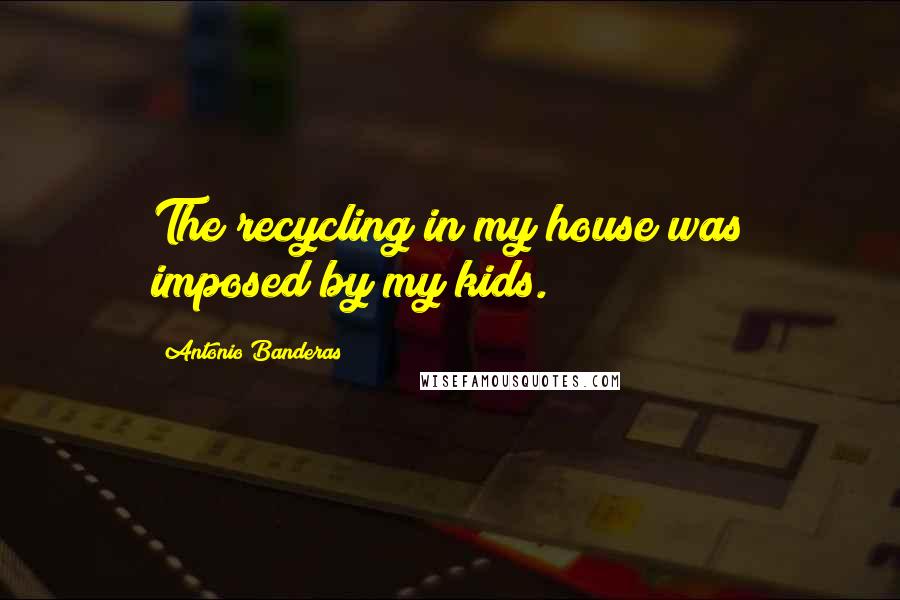 Antonio Banderas Quotes: The recycling in my house was imposed by my kids.