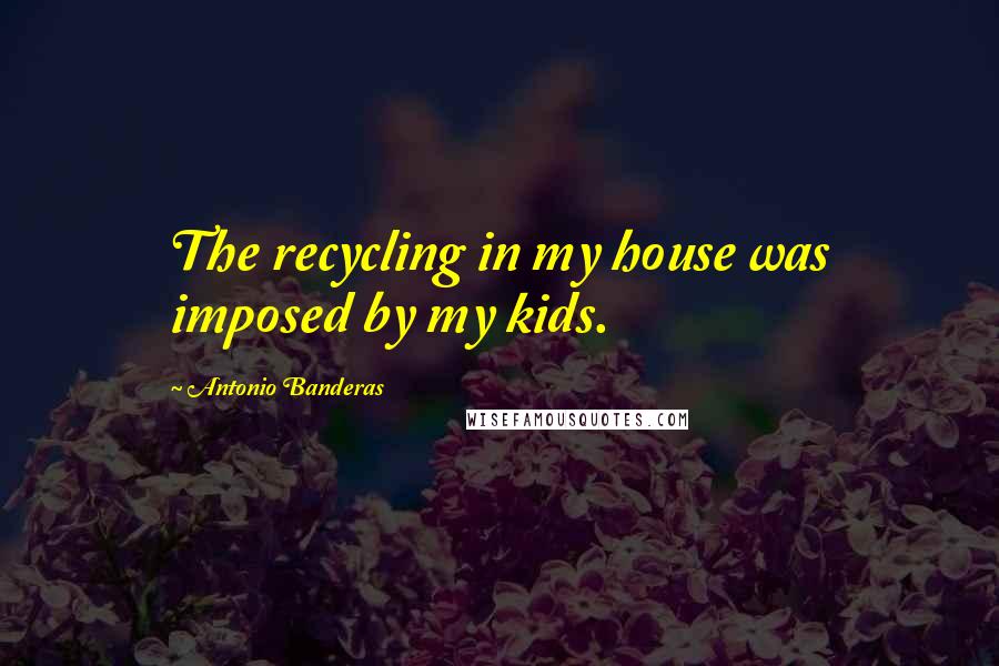 Antonio Banderas Quotes: The recycling in my house was imposed by my kids.