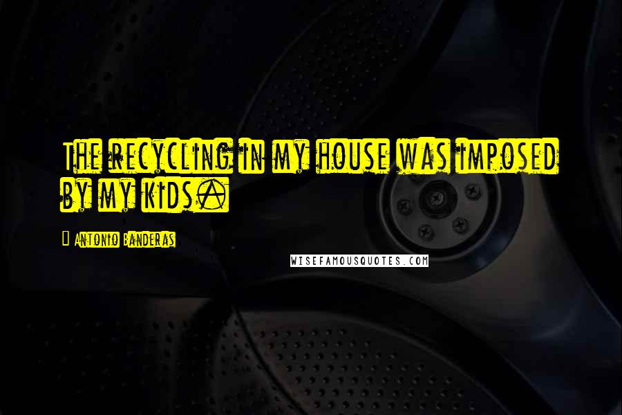 Antonio Banderas Quotes: The recycling in my house was imposed by my kids.