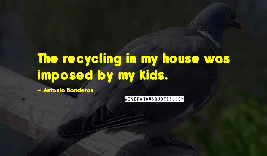 Antonio Banderas Quotes: The recycling in my house was imposed by my kids.