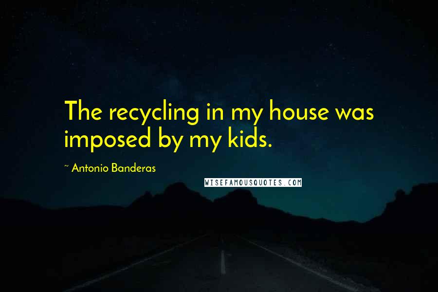 Antonio Banderas Quotes: The recycling in my house was imposed by my kids.