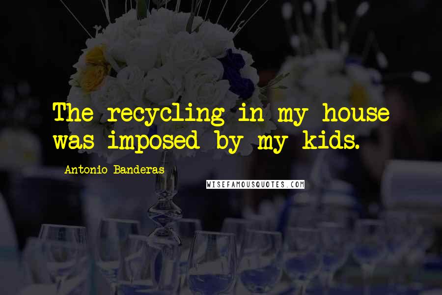 Antonio Banderas Quotes: The recycling in my house was imposed by my kids.