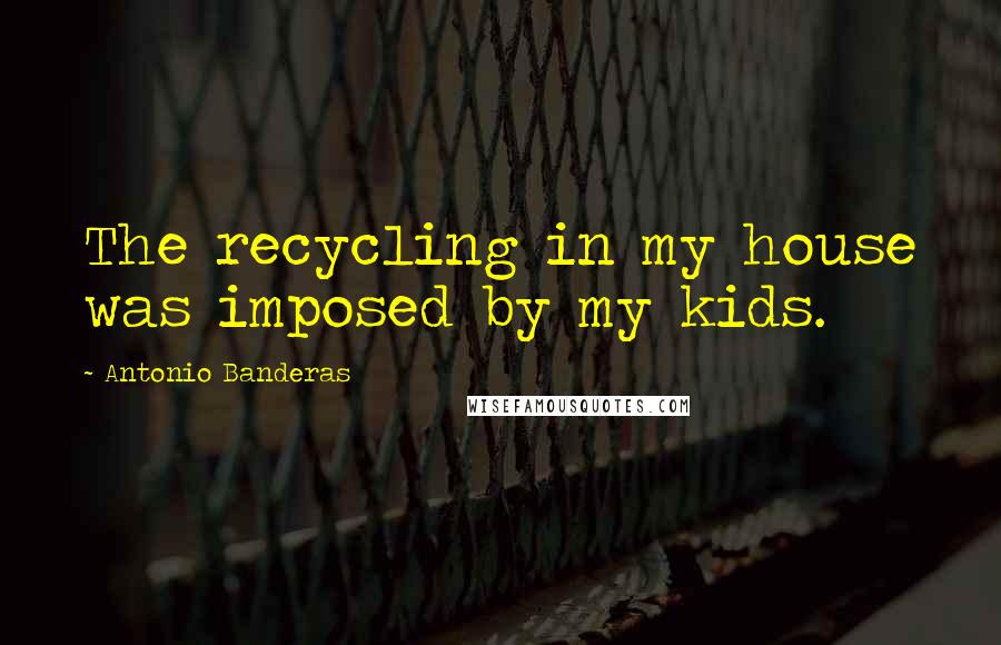 Antonio Banderas Quotes: The recycling in my house was imposed by my kids.