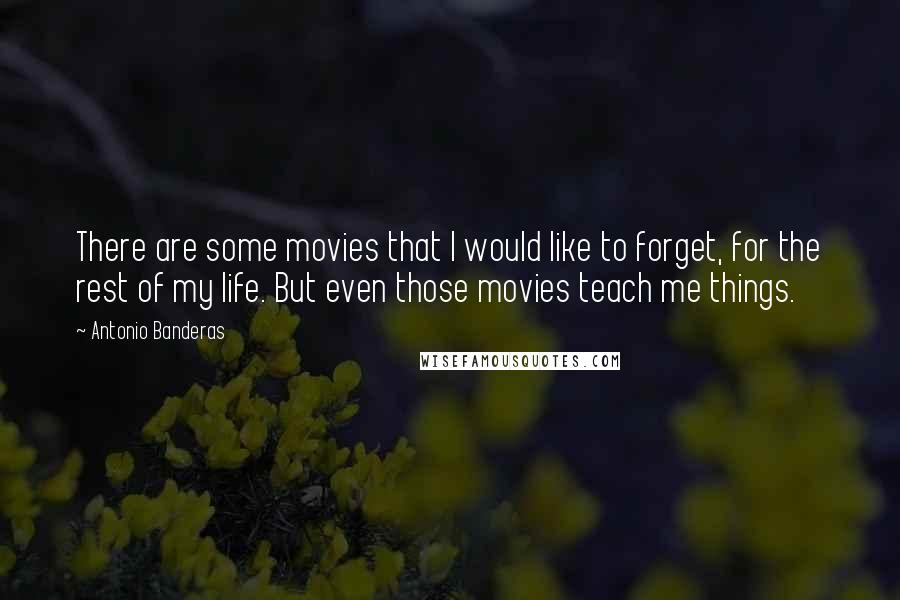 Antonio Banderas Quotes: There are some movies that I would like to forget, for the rest of my life. But even those movies teach me things.