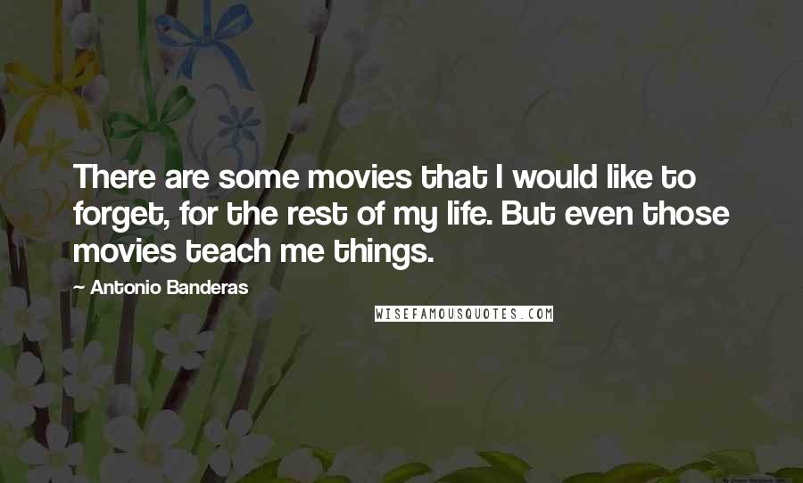 Antonio Banderas Quotes: There are some movies that I would like to forget, for the rest of my life. But even those movies teach me things.