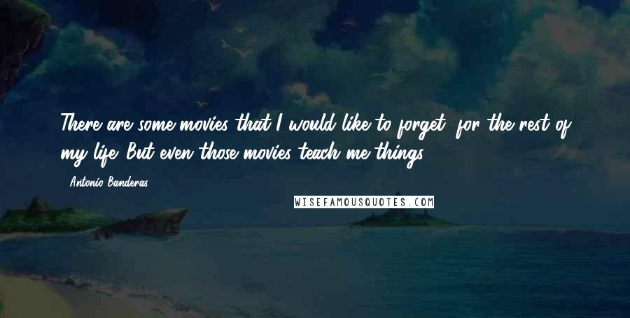 Antonio Banderas Quotes: There are some movies that I would like to forget, for the rest of my life. But even those movies teach me things.
