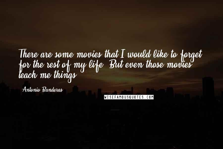 Antonio Banderas Quotes: There are some movies that I would like to forget, for the rest of my life. But even those movies teach me things.