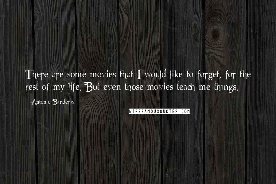Antonio Banderas Quotes: There are some movies that I would like to forget, for the rest of my life. But even those movies teach me things.