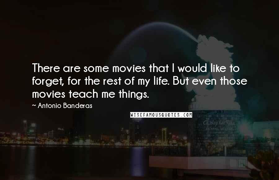 Antonio Banderas Quotes: There are some movies that I would like to forget, for the rest of my life. But even those movies teach me things.