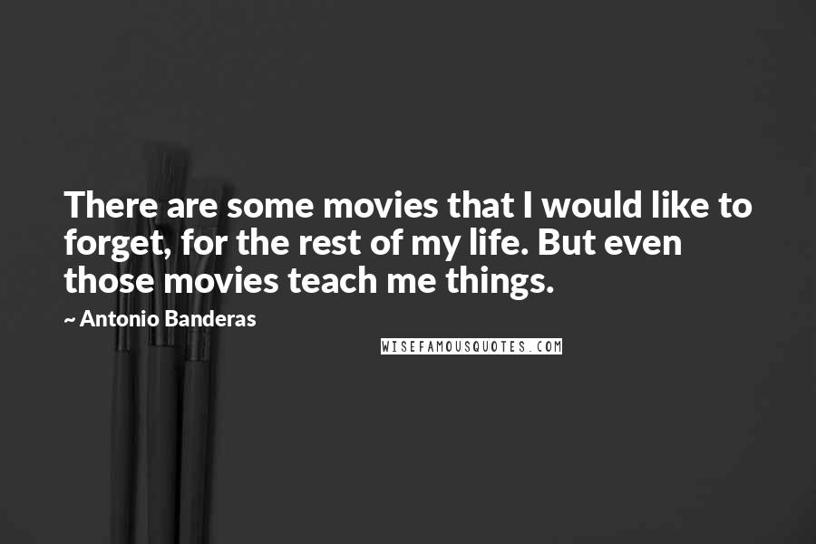 Antonio Banderas Quotes: There are some movies that I would like to forget, for the rest of my life. But even those movies teach me things.