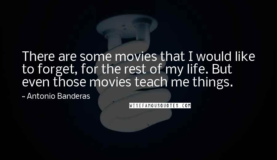 Antonio Banderas Quotes: There are some movies that I would like to forget, for the rest of my life. But even those movies teach me things.