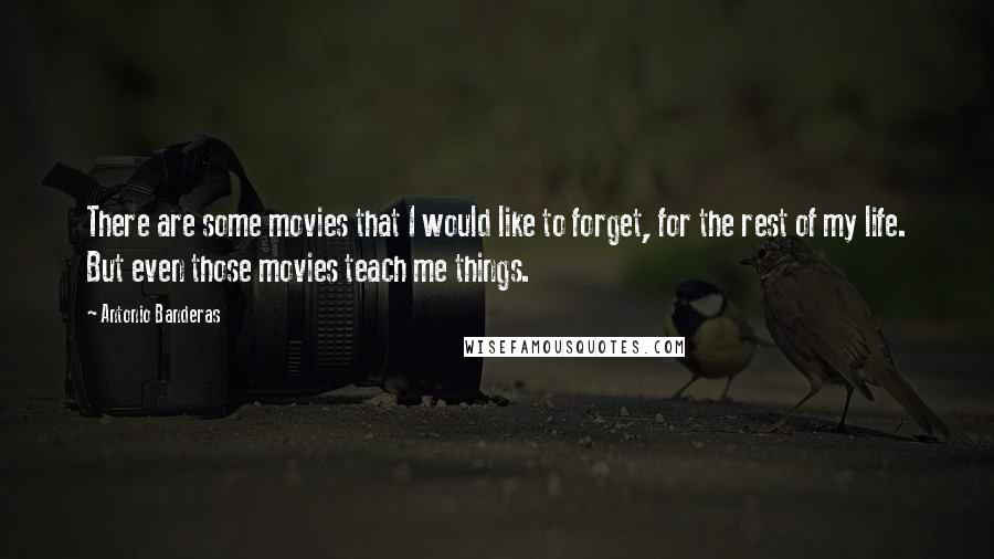 Antonio Banderas Quotes: There are some movies that I would like to forget, for the rest of my life. But even those movies teach me things.