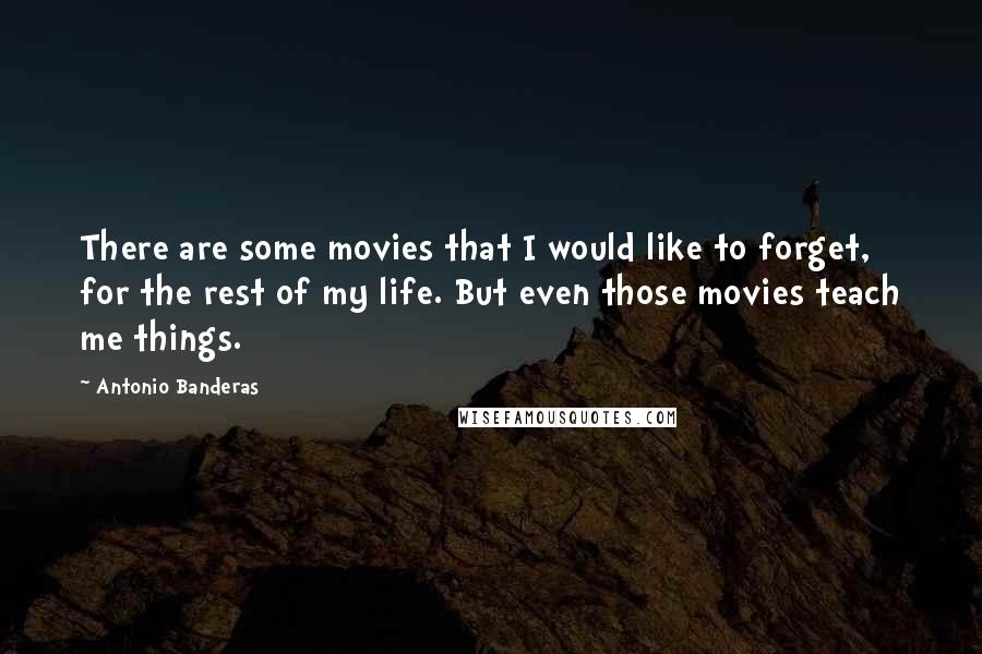 Antonio Banderas Quotes: There are some movies that I would like to forget, for the rest of my life. But even those movies teach me things.