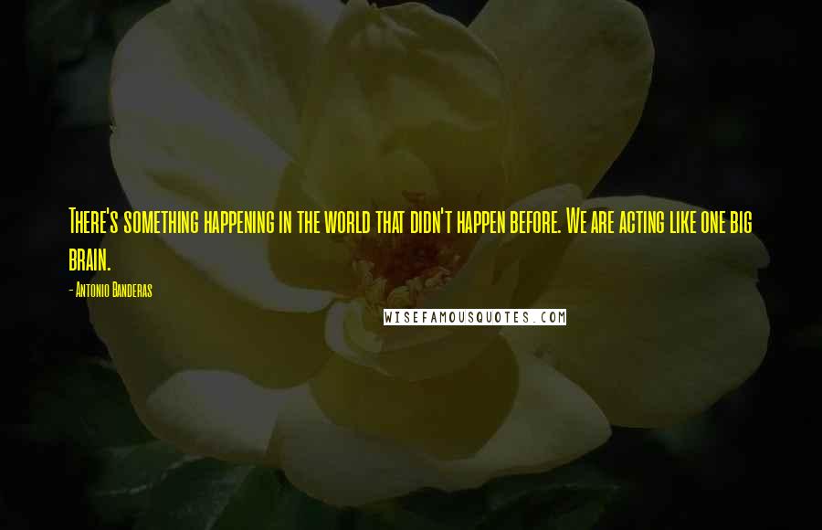 Antonio Banderas Quotes: There's something happening in the world that didn't happen before. We are acting like one big brain.