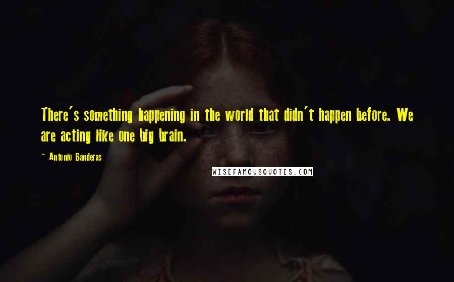 Antonio Banderas Quotes: There's something happening in the world that didn't happen before. We are acting like one big brain.