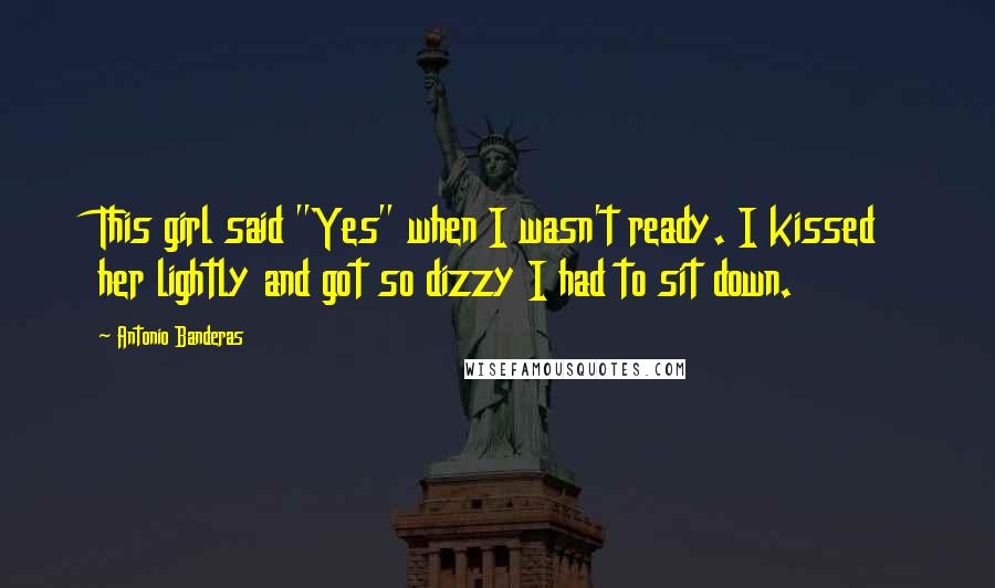 Antonio Banderas Quotes: This girl said "Yes" when I wasn't ready. I kissed her lightly and got so dizzy I had to sit down.