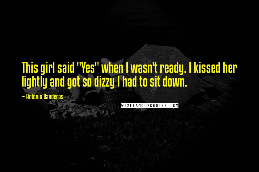 Antonio Banderas Quotes: This girl said "Yes" when I wasn't ready. I kissed her lightly and got so dizzy I had to sit down.