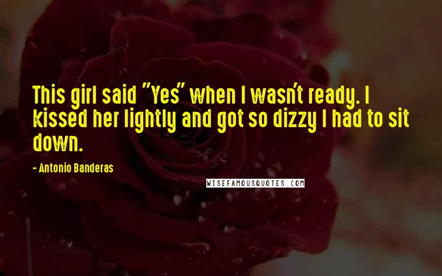 Antonio Banderas Quotes: This girl said "Yes" when I wasn't ready. I kissed her lightly and got so dizzy I had to sit down.