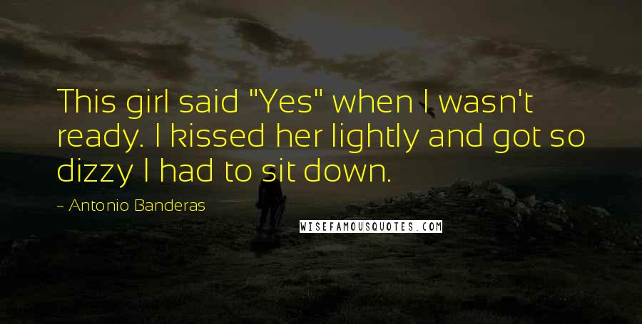 Antonio Banderas Quotes: This girl said "Yes" when I wasn't ready. I kissed her lightly and got so dizzy I had to sit down.