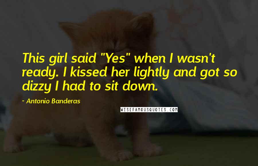 Antonio Banderas Quotes: This girl said "Yes" when I wasn't ready. I kissed her lightly and got so dizzy I had to sit down.