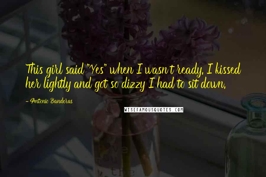 Antonio Banderas Quotes: This girl said "Yes" when I wasn't ready. I kissed her lightly and got so dizzy I had to sit down.