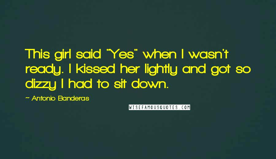 Antonio Banderas Quotes: This girl said "Yes" when I wasn't ready. I kissed her lightly and got so dizzy I had to sit down.
