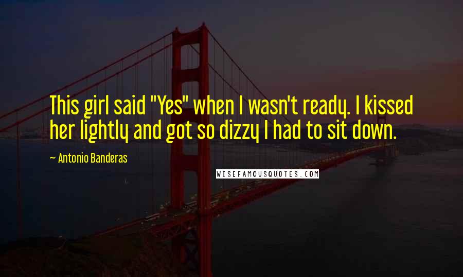 Antonio Banderas Quotes: This girl said "Yes" when I wasn't ready. I kissed her lightly and got so dizzy I had to sit down.