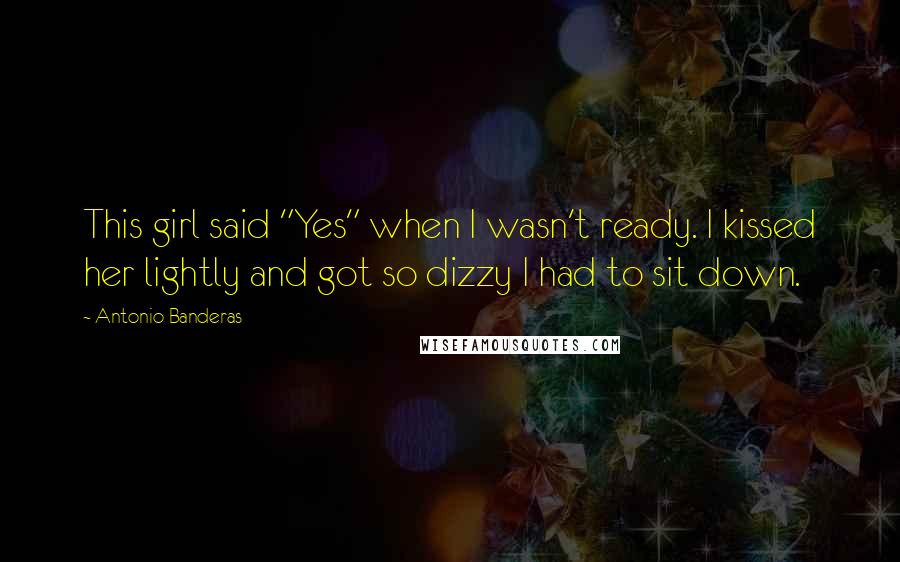 Antonio Banderas Quotes: This girl said "Yes" when I wasn't ready. I kissed her lightly and got so dizzy I had to sit down.