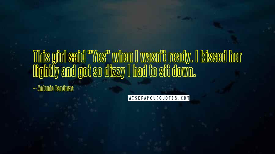 Antonio Banderas Quotes: This girl said "Yes" when I wasn't ready. I kissed her lightly and got so dizzy I had to sit down.