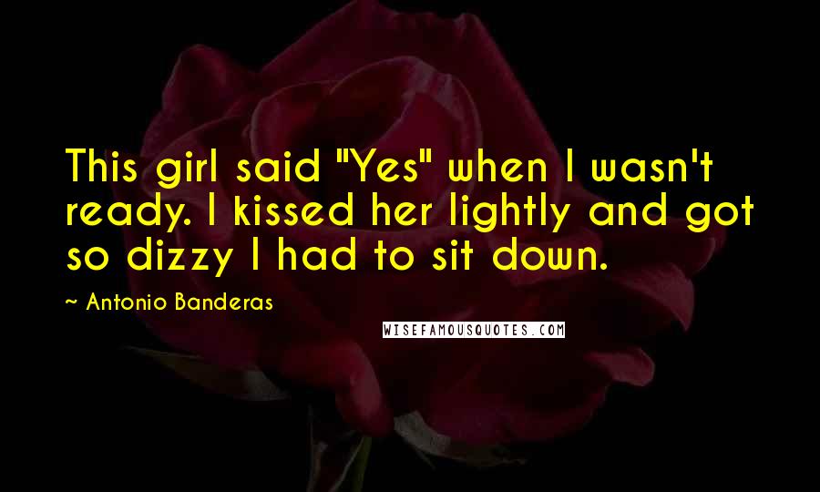 Antonio Banderas Quotes: This girl said "Yes" when I wasn't ready. I kissed her lightly and got so dizzy I had to sit down.