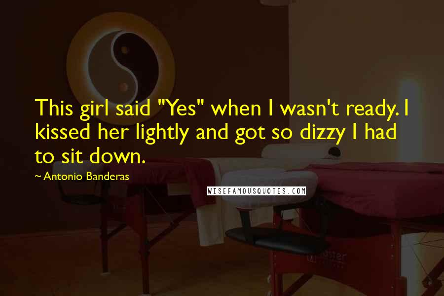 Antonio Banderas Quotes: This girl said "Yes" when I wasn't ready. I kissed her lightly and got so dizzy I had to sit down.