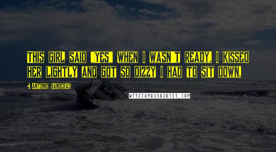 Antonio Banderas Quotes: This girl said "Yes" when I wasn't ready. I kissed her lightly and got so dizzy I had to sit down.
