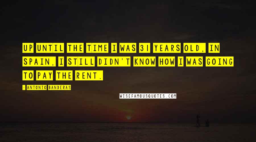 Antonio Banderas Quotes: Up until the time I was 31 years old, in Spain, I still didn't know how I was going to pay the rent.