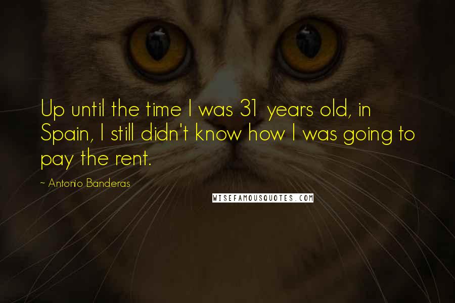 Antonio Banderas Quotes: Up until the time I was 31 years old, in Spain, I still didn't know how I was going to pay the rent.