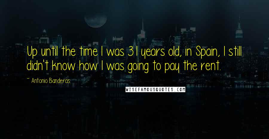 Antonio Banderas Quotes: Up until the time I was 31 years old, in Spain, I still didn't know how I was going to pay the rent.