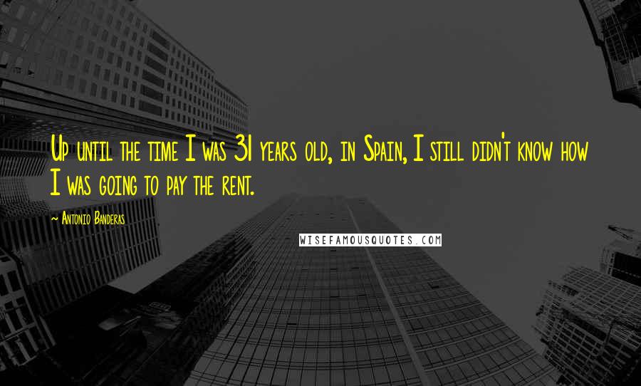 Antonio Banderas Quotes: Up until the time I was 31 years old, in Spain, I still didn't know how I was going to pay the rent.