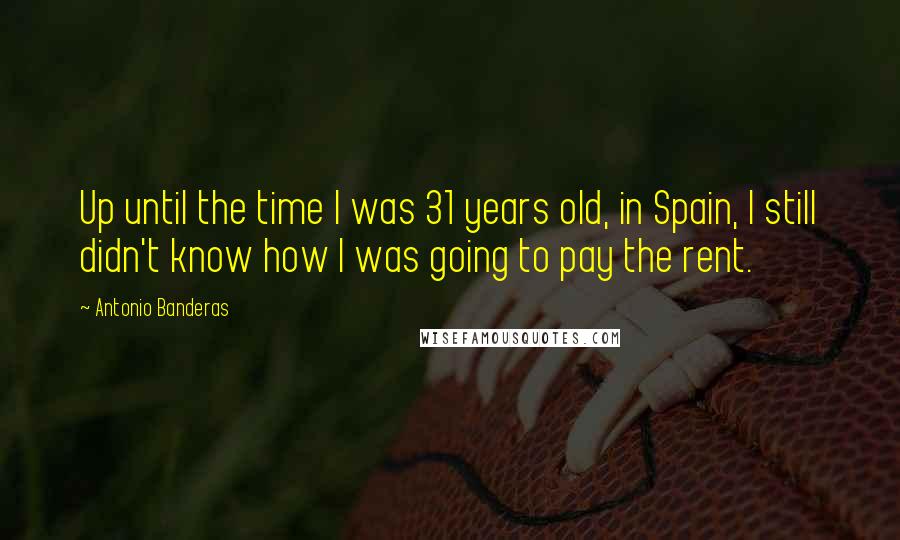 Antonio Banderas Quotes: Up until the time I was 31 years old, in Spain, I still didn't know how I was going to pay the rent.