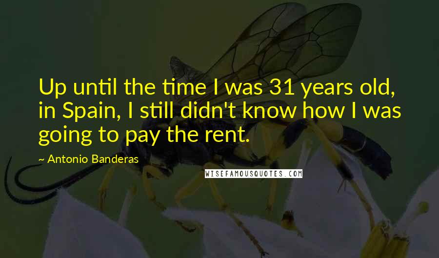 Antonio Banderas Quotes: Up until the time I was 31 years old, in Spain, I still didn't know how I was going to pay the rent.