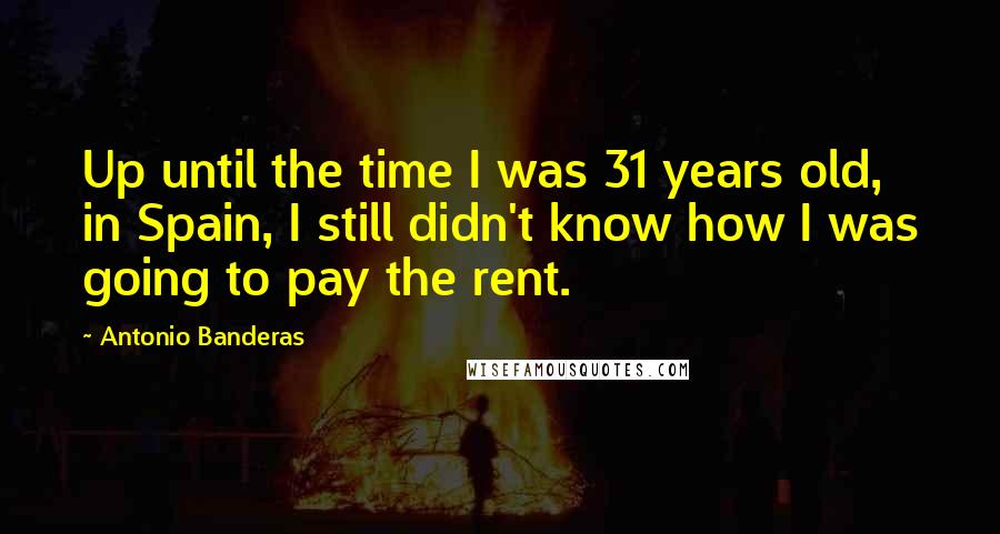 Antonio Banderas Quotes: Up until the time I was 31 years old, in Spain, I still didn't know how I was going to pay the rent.