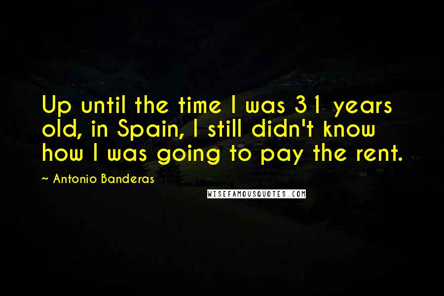 Antonio Banderas Quotes: Up until the time I was 31 years old, in Spain, I still didn't know how I was going to pay the rent.