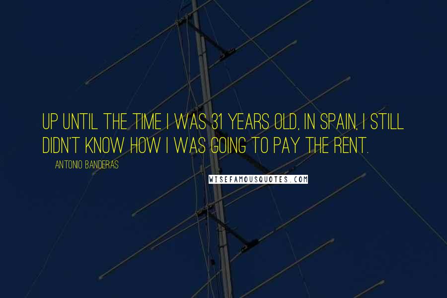 Antonio Banderas Quotes: Up until the time I was 31 years old, in Spain, I still didn't know how I was going to pay the rent.